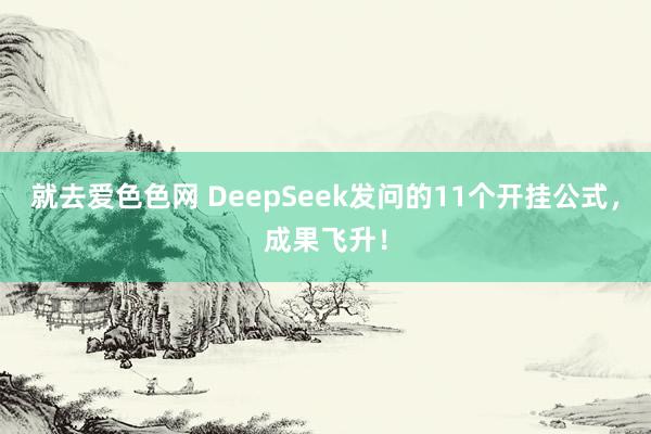 就去爱色色网 DeepSeek发问的11个开挂公式，成果飞升！