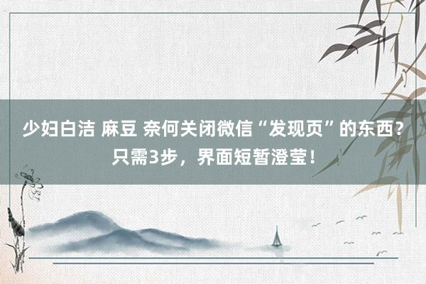 少妇白洁 麻豆 奈何关闭微信“发现页”的东西？只需3步，界面短暂澄莹！