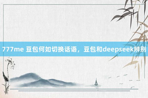 777me 豆包何如切换话语,豆包和deepseek辨别