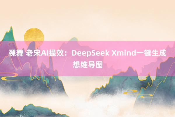 裸舞 老宋AI提效:DeepSeek Xmind一键生成想维导图
