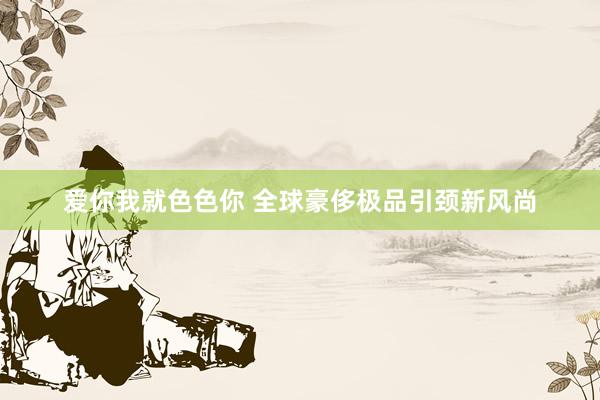 爱你我就色色你 全球豪侈极品引颈新风尚
