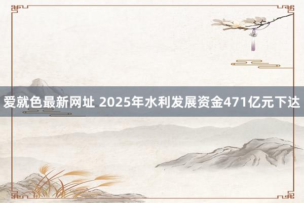 爱就色最新网址 2025年水利发展资金471亿元下达