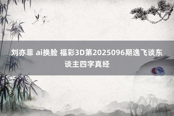 刘亦菲 ai换脸 福彩3D第2025096期逸飞谈东谈主四字真经