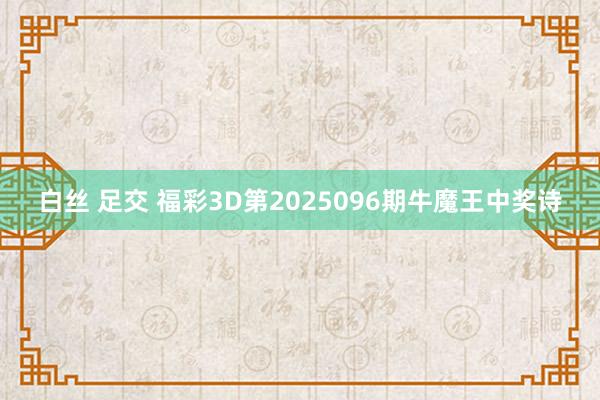 白丝 足交 福彩3D第2025096期牛魔王中奖诗
